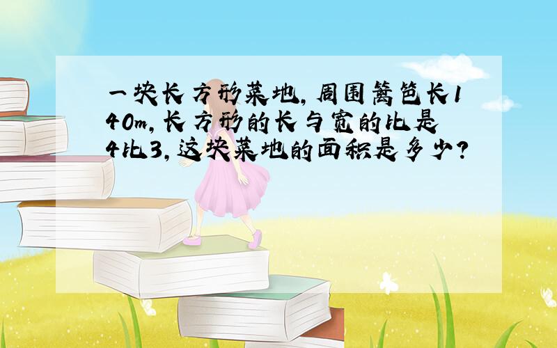 一块长方形菜地,周围篱笆长140m,长方形的长与宽的比是4比3,这块菜地的面积是多少?