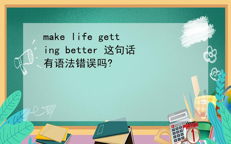 make life getting better 这句话有语法错误吗?