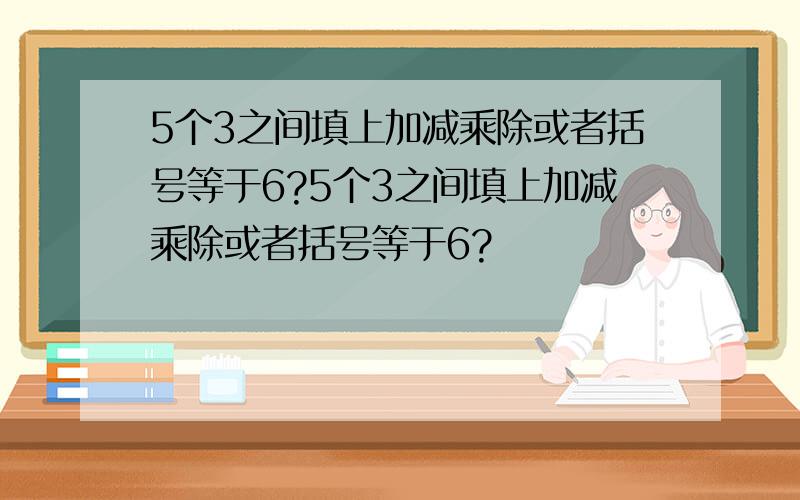 5个3之间填上加减乘除或者括号等于6?5个3之间填上加减乘除或者括号等于6?