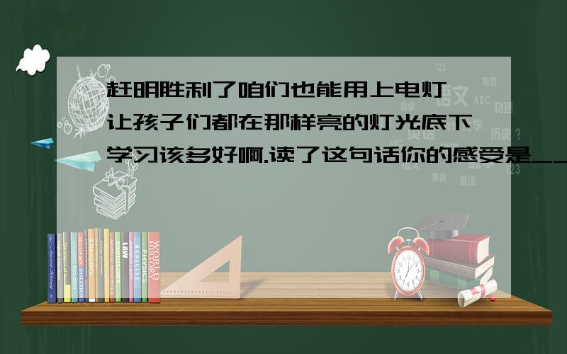 赶明胜利了咱们也能用上电灯,让孩子们都在那样亮的灯光底下学习该多好啊.读了这句话你的感受是_______