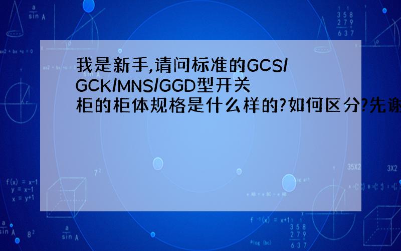 我是新手,请问标准的GCS/GCK/MNS/GGD型开关柜的柜体规格是什么样的?如何区分?先谢谢了!