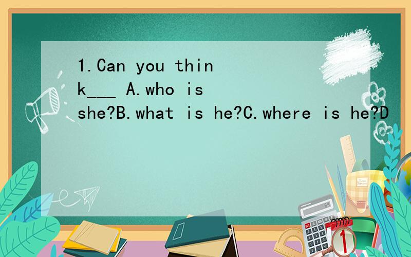 1.Can you think___ A.who is she?B.what is he?C.where is he?D