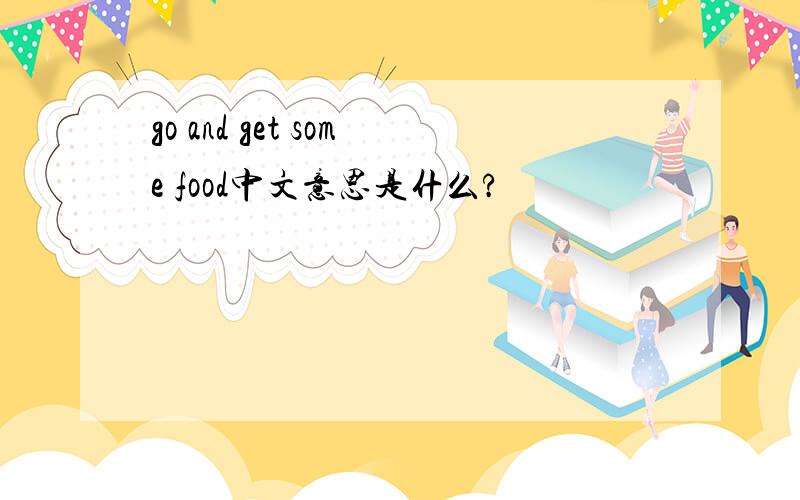 go and get some food中文意思是什么?