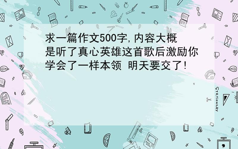 求一篇作文500字,内容大概是听了真心英雄这首歌后激励你学会了一样本领 明天要交了!