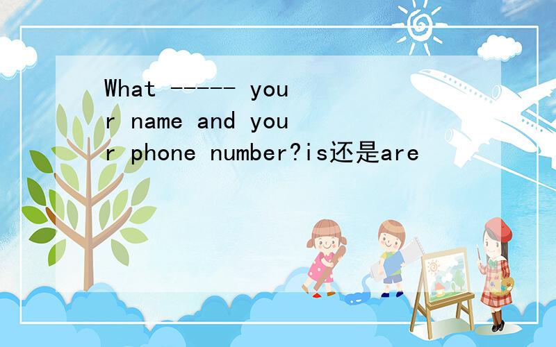 What ----- your name and your phone number?is还是are