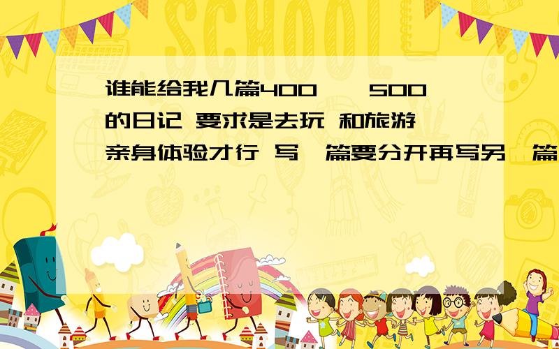 谁能给我几篇400——500的日记 要求是去玩 和旅游 亲身体验才行 写一篇要分开再写另一篇