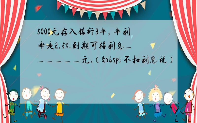 5000元存入银行3年，年利率是2.5%．到期可得利息______元．（ 不扣利息税）