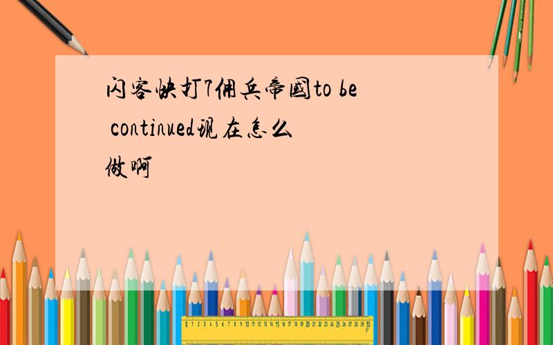 闪客快打7佣兵帝国to be continued现在怎么做啊