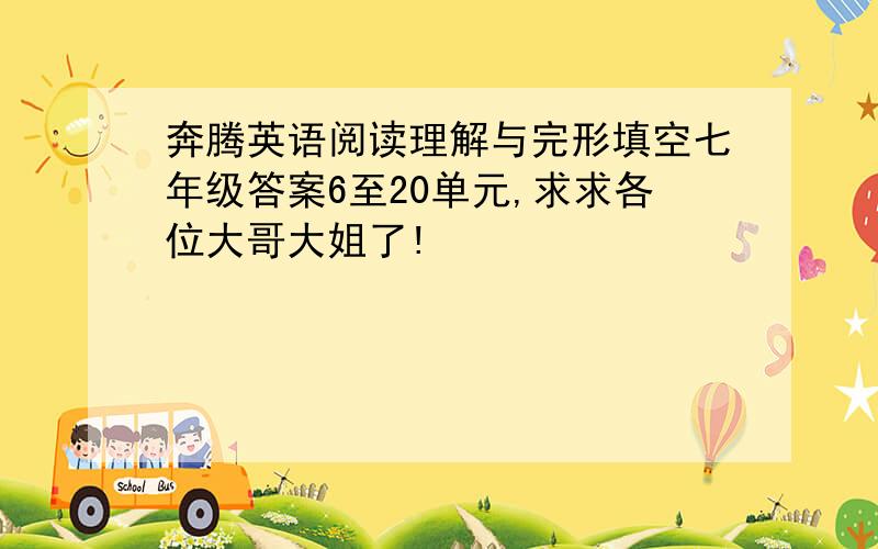 奔腾英语阅读理解与完形填空七年级答案6至20单元,求求各位大哥大姐了!