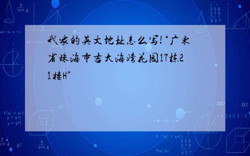 我家的英文地址怎么写!“广东省珠海市吉大海湾花园17栋21楼H”