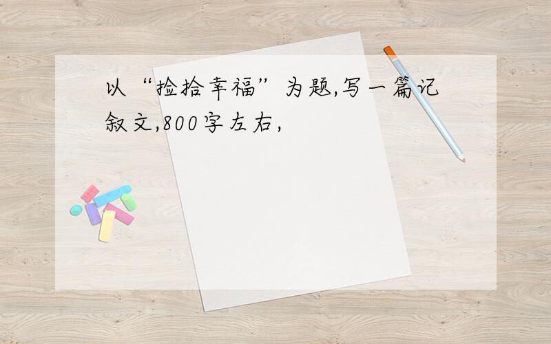 以“捡拾幸福”为题,写一篇记叙文,800字左右,