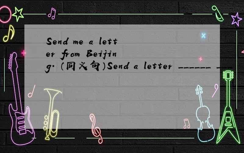 Send me a letter from Beijing. （同义句）Send a letter ______ ___