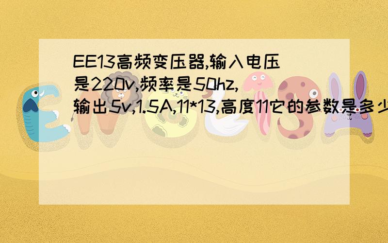 EE13高频变压器,输入电压是220v,频率是50hz,输出5v,1.5A,11*13,高度11它的参数是多少?