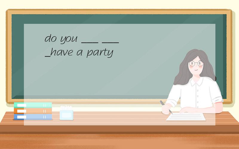 do you ___ ____have a party