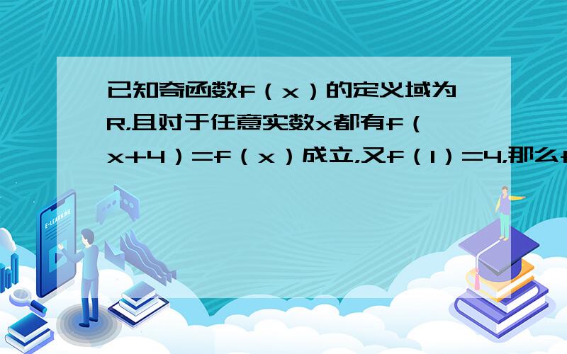 已知奇函数f（x）的定义域为R，且对于任意实数x都有f（x+4）=f（x）成立，又f（1）=4，那么f[f（ 