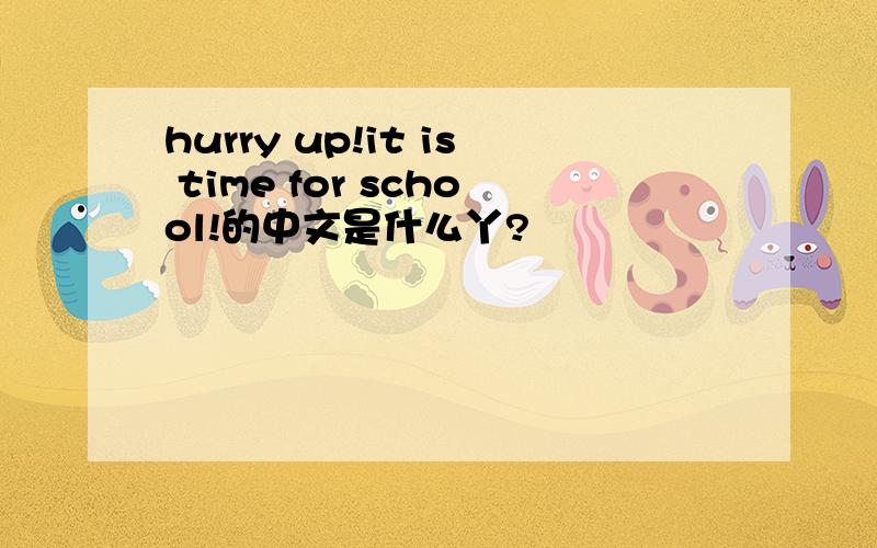 hurry up!it is time for school!的中文是什么丫?