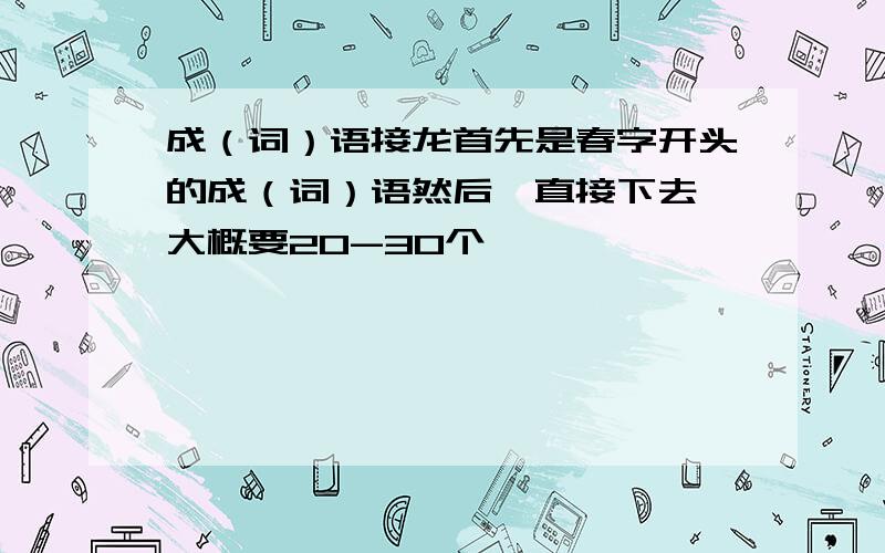 成（词）语接龙首先是春字开头的成（词）语然后一直接下去 大概要20-30个