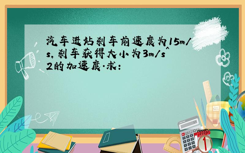 汽车进站刹车前速度为15m/s,刹车获得大小为3m/s^2的加速度.求：