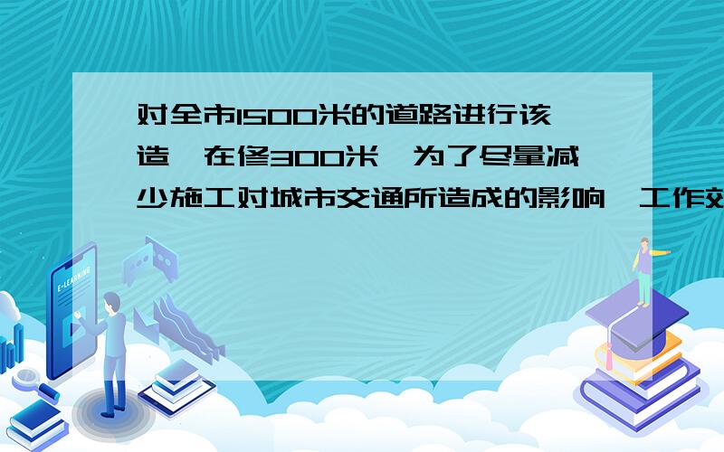 对全市1500米的道路进行该造,在修300米,为了尽量减少施工对城市交通所造成的影响,工作效率提高到原来的1.5倍,结果