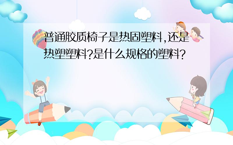 普通胶质椅子是热固塑料,还是热塑塑料?是什么规格的塑料?