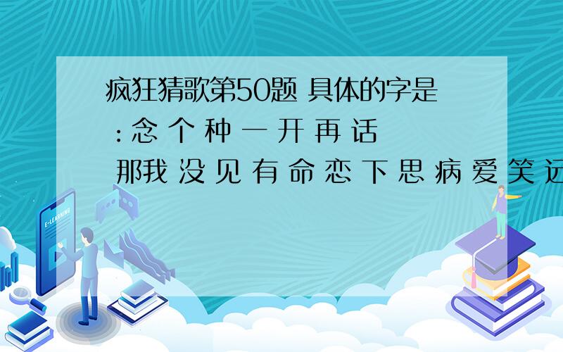 疯狂猜歌第50题 具体的字是：念 个 种 一 开 再 话 那我 没 见 有 命 恋 下 思 病 爱 笑 远 永 的 是