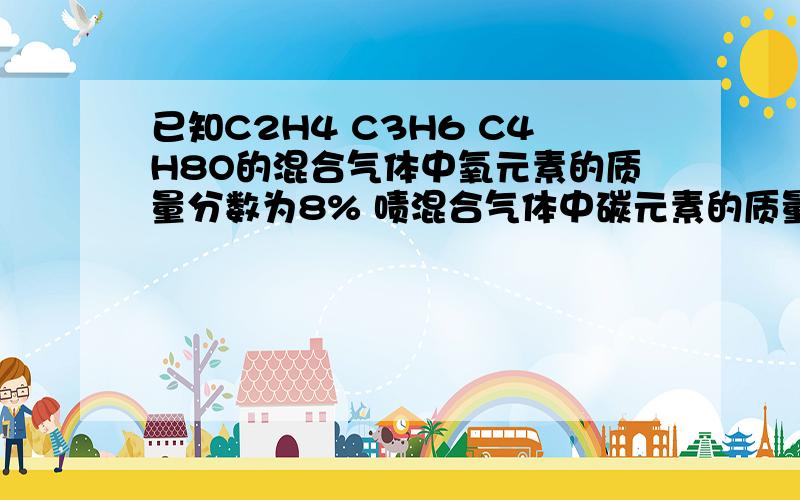 已知C2H4 C3H6 C4H8O的混合气体中氧元素的质量分数为8% 啧混合气体中碳元素的质量分数为