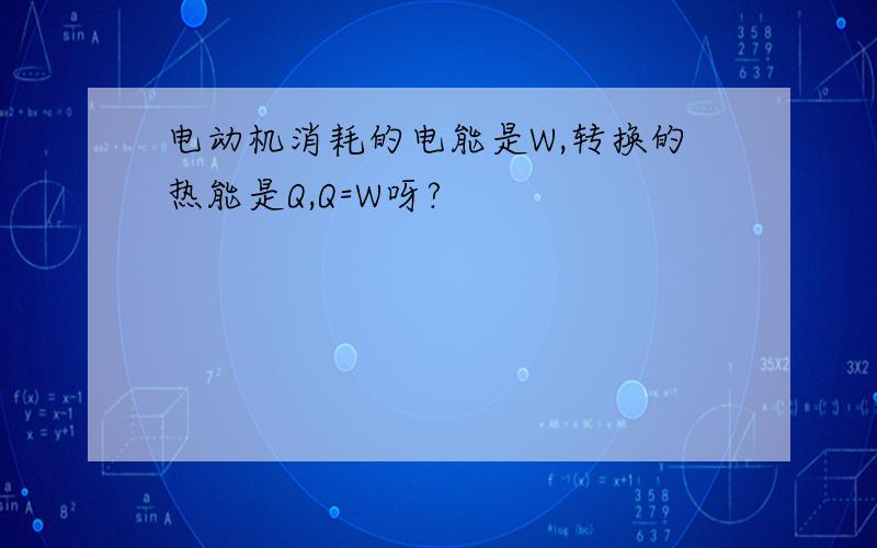 电动机消耗的电能是W,转换的热能是Q,Q=W呀?