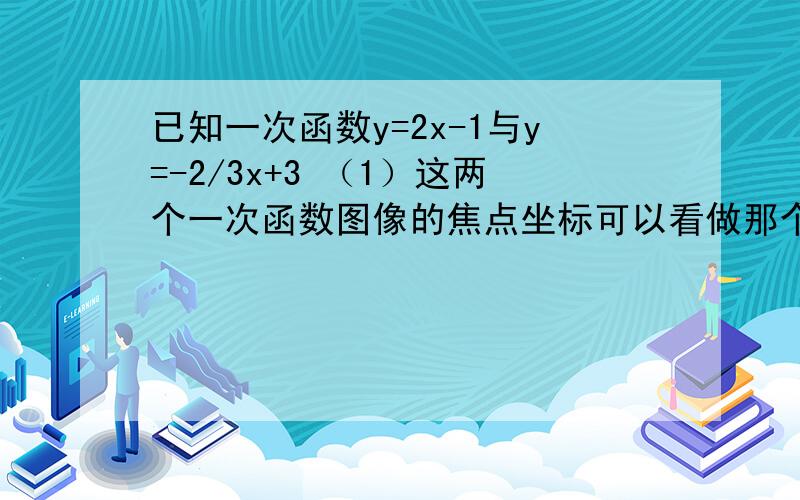 已知一次函数y=2x-1与y=-2/3x+3 （1）这两个一次函数图像的焦点坐标可以看做那个二元一次方程组的解?