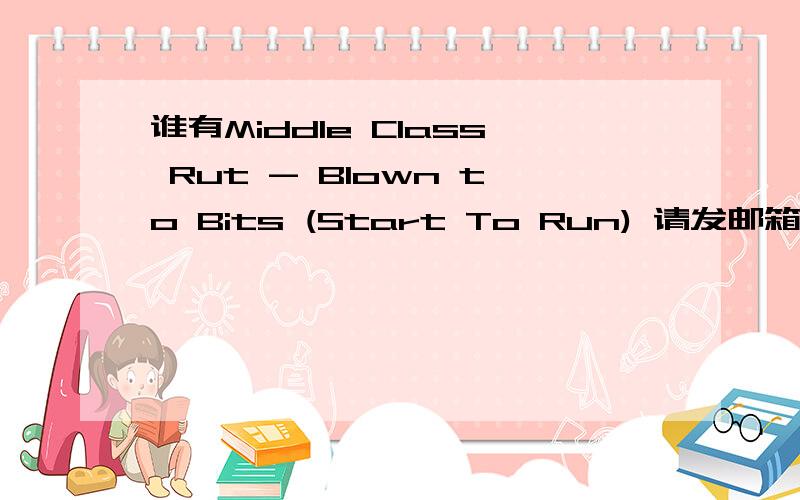 谁有Middle Class Rut - Blown to Bits (Start To Run) 请发邮箱huachu