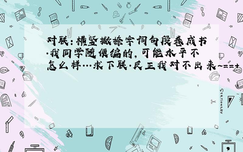 对联：横竖撇捺字词句段卷成书.我同学随便编的,可能水平不怎么样...求下联.反正我对不出来~==+