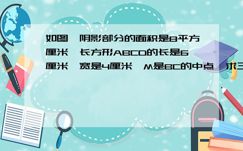 如图,阴影部分的面积是8平方厘米,长方形ABCD的长是6厘米,宽是4厘米,M是BC的中点,求三角形APD的面积是多少?