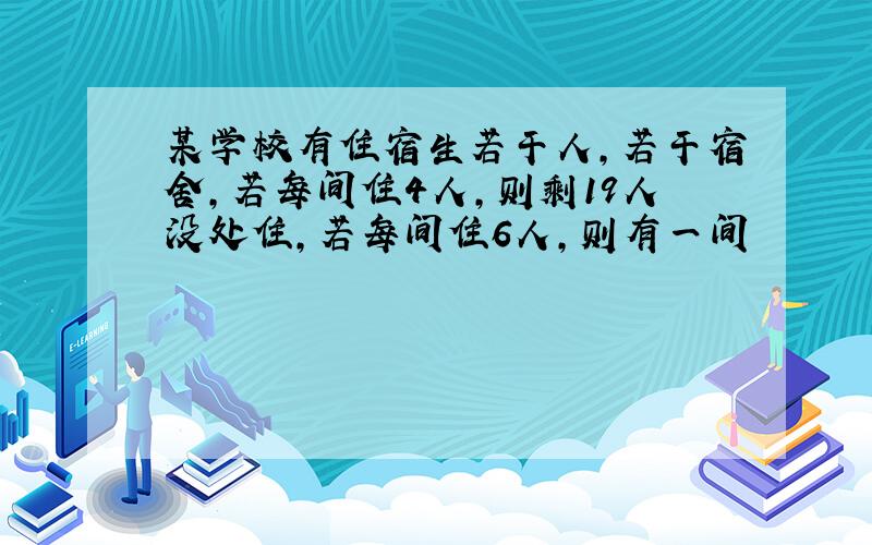 某学校有住宿生若干人,若干宿舍,若每间住4人,则剩19人没处住,若每间住6人,则有一间