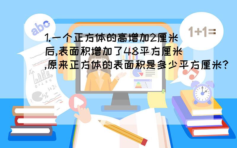 1.一个正方体的高增加2厘米后,表面积增加了48平方厘米,原来正方体的表面积是多少平方厘米?