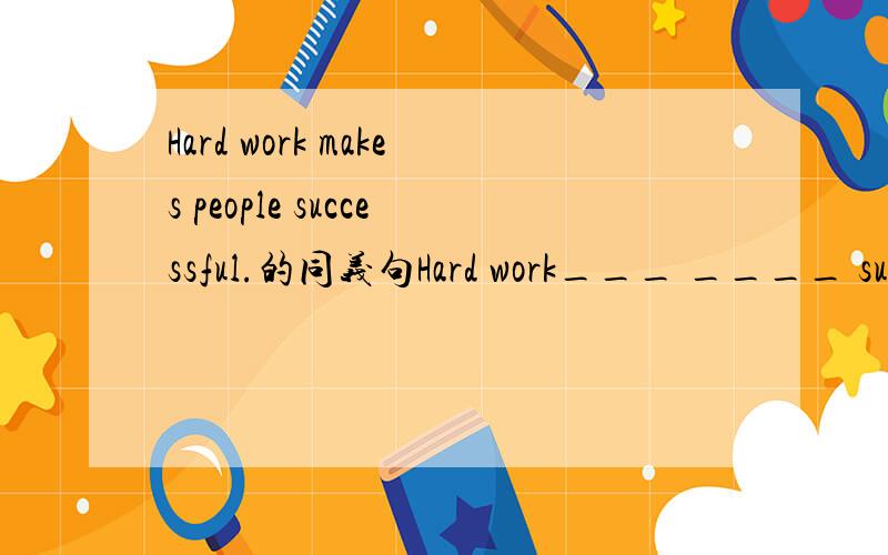 Hard work makes people successful.的同义句Hard work___ ____ succ