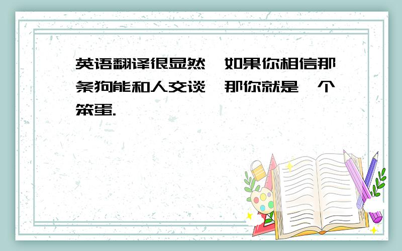 英语翻译很显然,如果你相信那条狗能和人交谈,那你就是一个笨蛋.