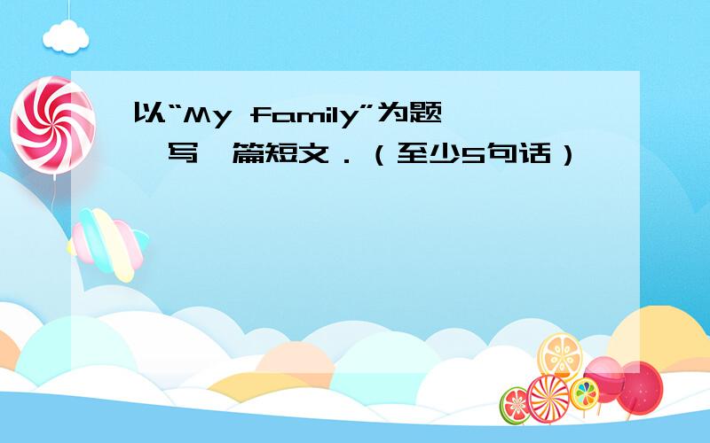 以“My family”为题,写一篇短文．（至少5句话）