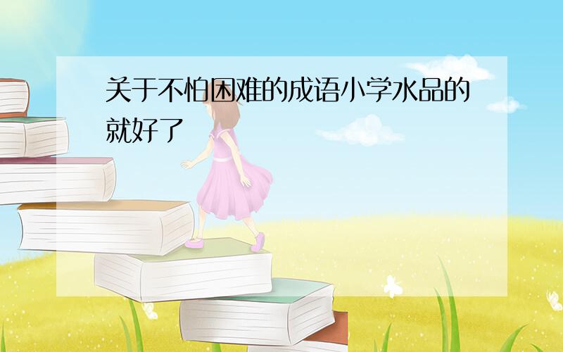 关于不怕困难的成语小学水品的就好了