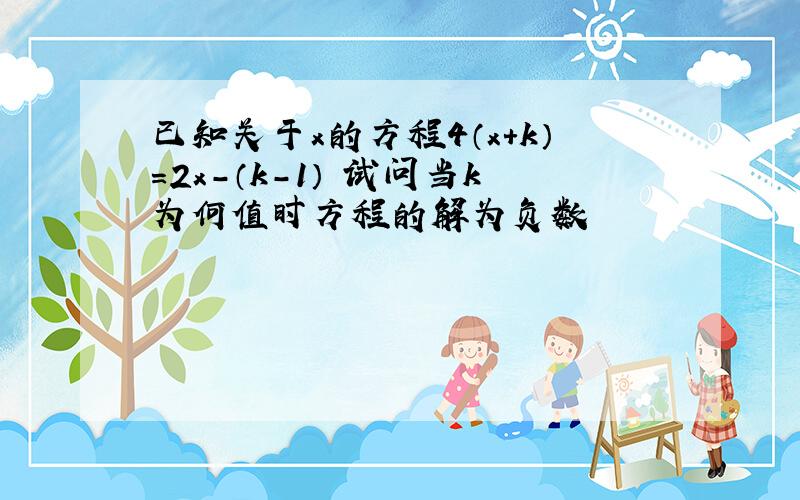 已知关于x的方程4（x＋k）＝2x－（k－1） 试问当k为何值时方程的解为负数