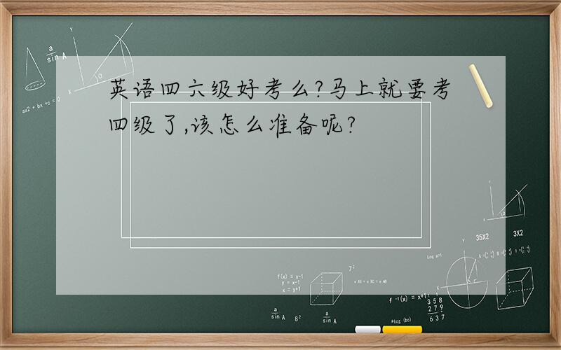 英语四六级好考么?马上就要考四级了,该怎么准备呢?