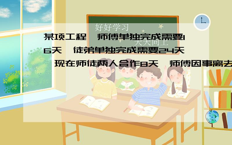 某项工程,师傅单独完成需要16天,徒弟单独完成需要24天,现在师徒两人合作8天,师傅因事离去,剩下工程全由徒弟完成,最后