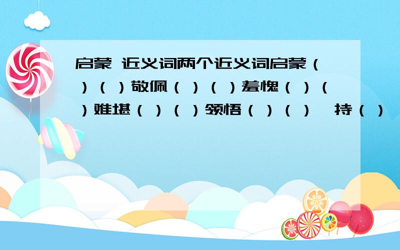 启蒙 近义词两个近义词启蒙（）（）敬佩（）（）羞愧（）（）难堪（）（）领悟（）（）矜持（）