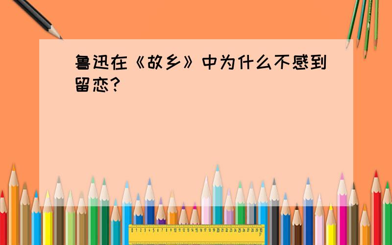 鲁迅在《故乡》中为什么不感到留恋?