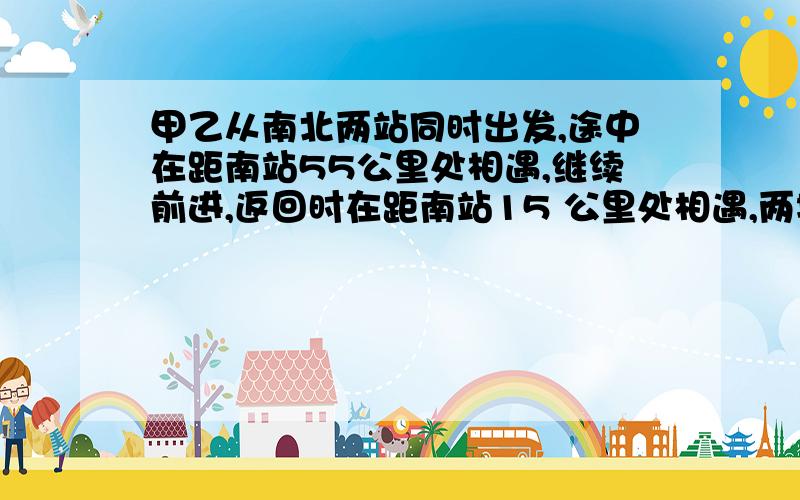 甲乙从南北两站同时出发,途中在距南站55公里处相遇,继续前进,返回时在距南站15 公里处相遇,两地距离