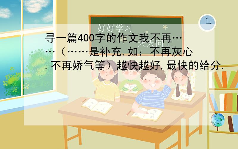 寻一篇400字的作文我不再……（……是补充,如：不再灰心,不再娇气等）越快越好,最快的给分.