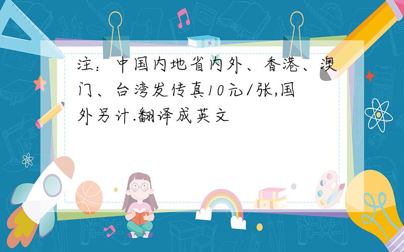 注：中国内地省内外、香港、澳门、台湾发传真10元/张,国外另计.翻译成英文