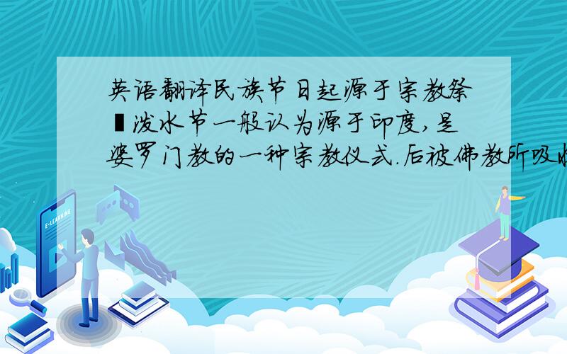 英语翻译民族节日起源于宗教祭祀泼水节一般认为源于印度,是婆罗门教的一种宗教仪式.后被佛教所吸收,距今大约七百年,经缅甸传