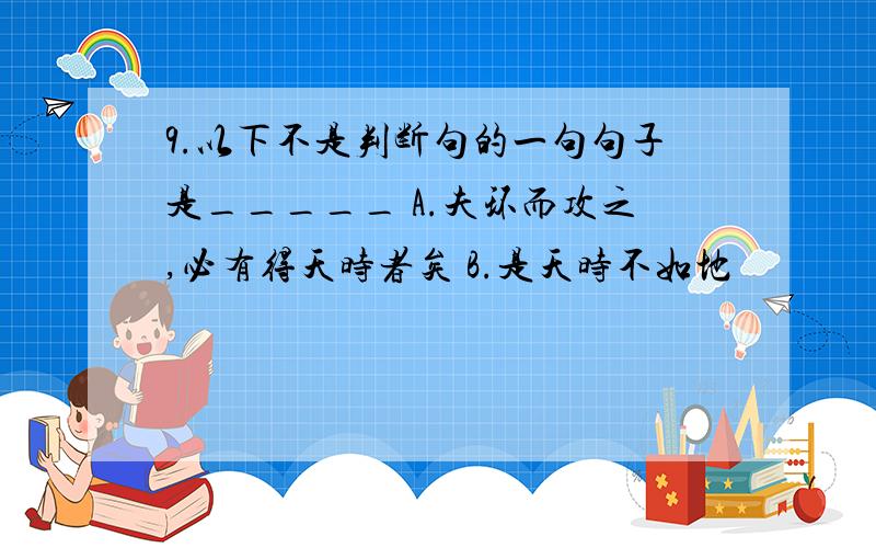 9.以下不是判断句的一句句子是_____ A.夫环而攻之,必有得天时者矣 B.是天时不如地