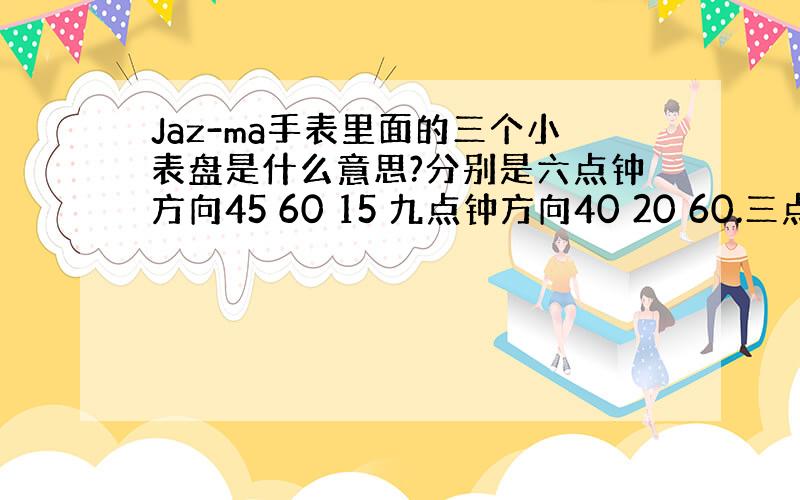 Jaz-ma手表里面的三个小表盘是什么意思?分别是六点钟方向45 60 15 九点钟方向40 20 60.三点种方向 1