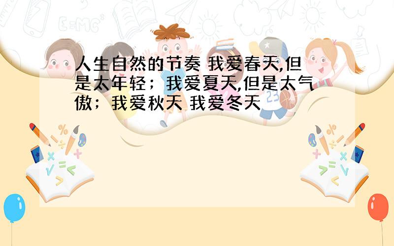 人生自然的节奏 我爱春天,但是太年轻；我爱夏天,但是太气傲；我爱秋天 我爱冬天