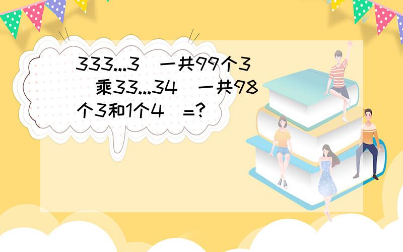 333...3(一共99个3)乘33...34(一共98个3和1个4)=?